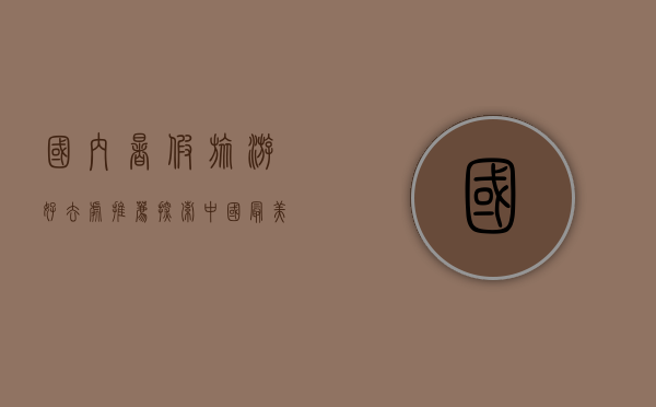 国内暑假旅游好去处推荐，探索中国最美的夏日风光