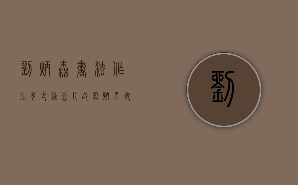 刘炳森书法作品多少钱图片及（刘炳森书法艺术欣赏）