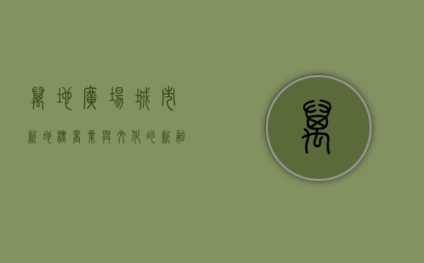 万地广场，城市新地标，商业与文化的新融合
