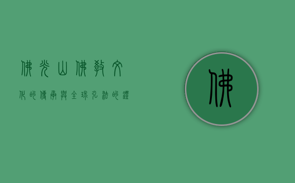 佛光山，佛教文化的传承与全球弘法的灯塔