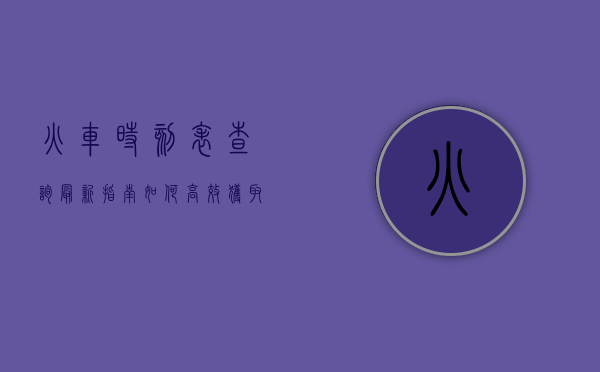 火车时刻表查询最新指南，如何高效获取最新列车信息