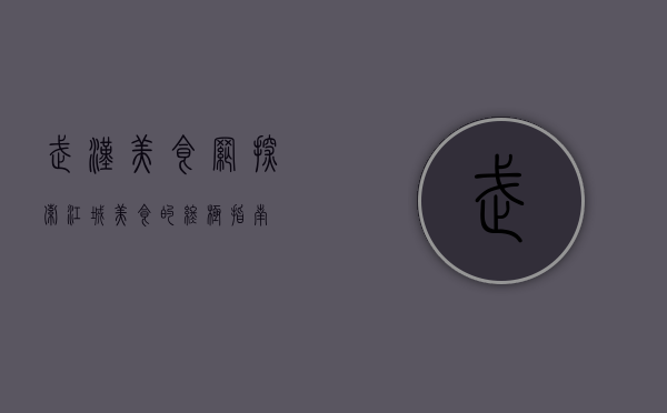 武汉美食网，探索江城美食的终极指南