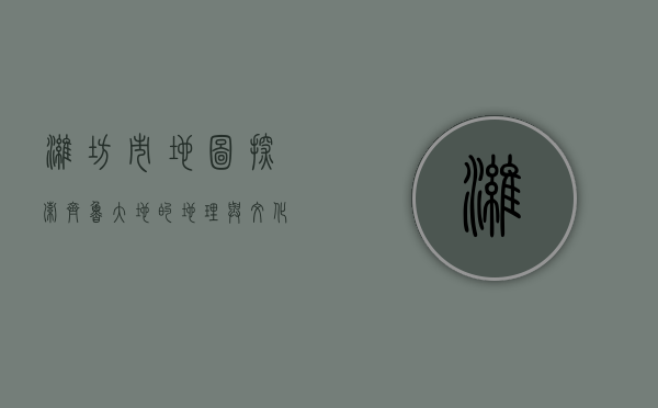 潍坊市地图，探索齐鲁大地的地理与文化瑰宝