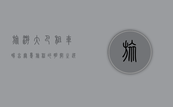 旅游大巴租车，畅享无忧旅程的明智之选