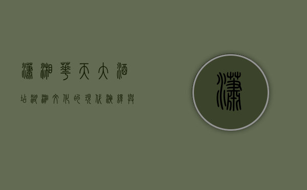 潇湘华天大酒店，湖湘文化的现代演绎与奢华体验