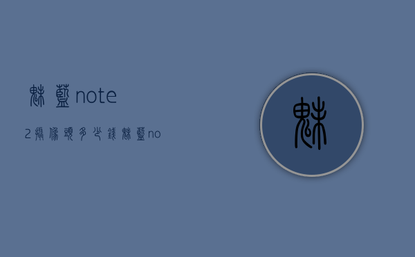 魅蓝note2摄像头多少钱（魅蓝note2二手手机多少钱）