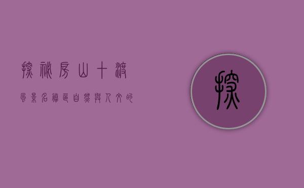 探秘房山十渡风景名胜区，自然与人文的完美交融