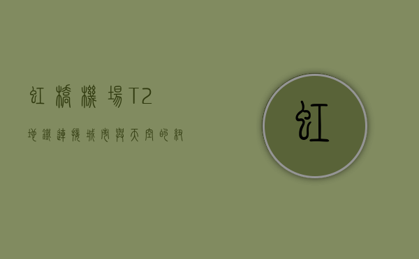 虹桥机场T2地铁，连接城市与天空的纽带