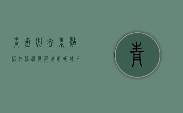 青岛必去景点排行，探索海滨城市的魅力与风情