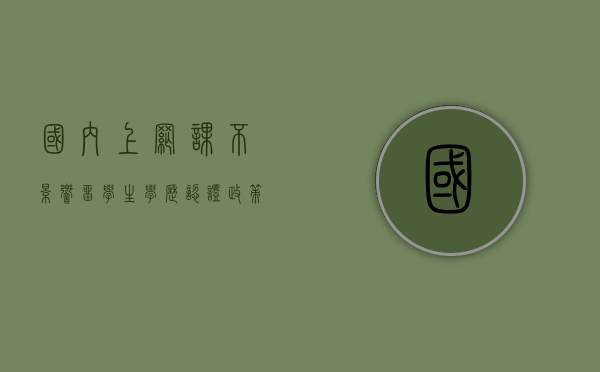 国内上网课不影响留学生学历认证，政策解读与应对建议