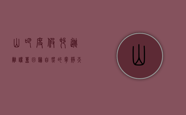山吧度假村，逃离喧嚣，回归自然的宁静天堂