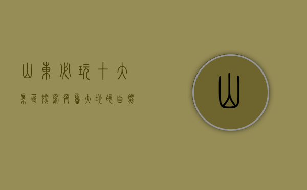 山东必玩十大景区，探索齐鲁大地的自然与人文之美