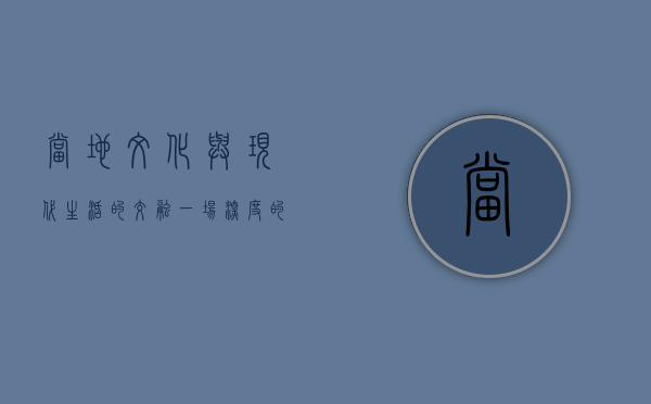 当地文化与现代生活的交融，一场深度的探索之旅
