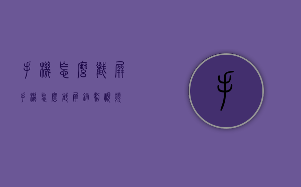 手机怎么截屏（手机怎么截屏录制视频）