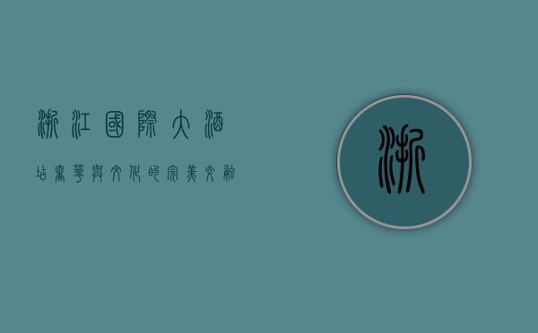 浙江国际大酒店，奢华与文化的完美交融