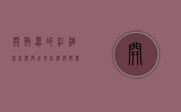 开瓶器的红酒塞怎么弄出来（红酒开瓶器怎么取下塞子）