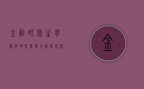 金融研究生学校有哪些专业（金融业研究生哪个大学好）