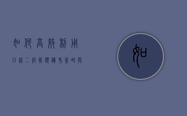 如何高效利用日语二级真题备考，策略与技巧全解析