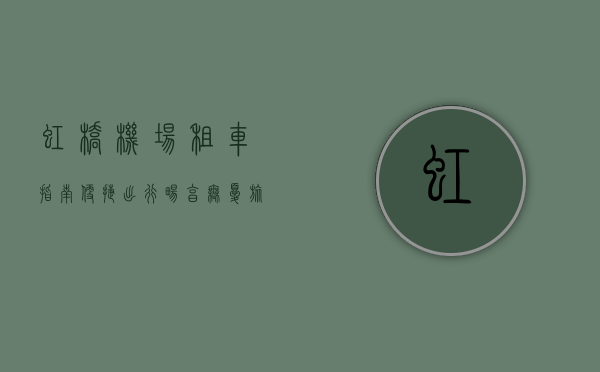 虹桥机场租车指南，便捷出行，畅享无忧旅程