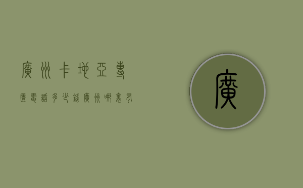 广州卡地亚专柜电话多少钱（广州哪里有卡地亚专柜地址）