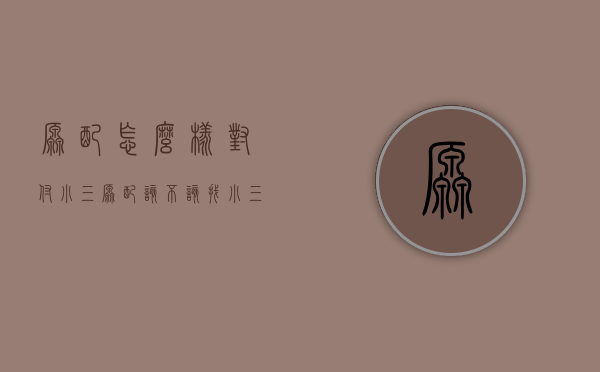 原配怎么样对付小三（原配该不该找小三）