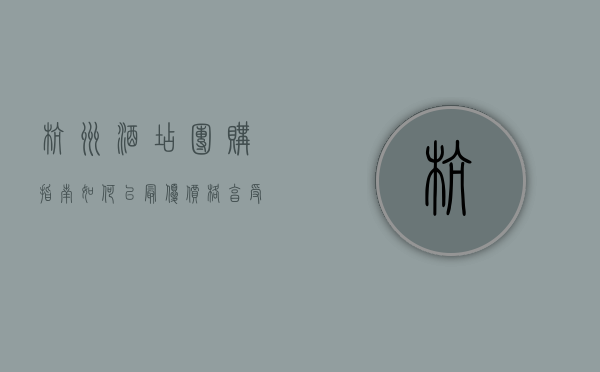 杭州酒店团购指南，如何以最优价格享受高品质住宿体验