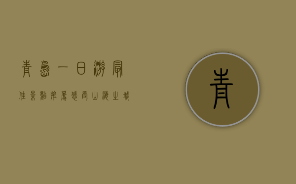 青岛一日游最佳景点推荐，感受山海之城的魅力