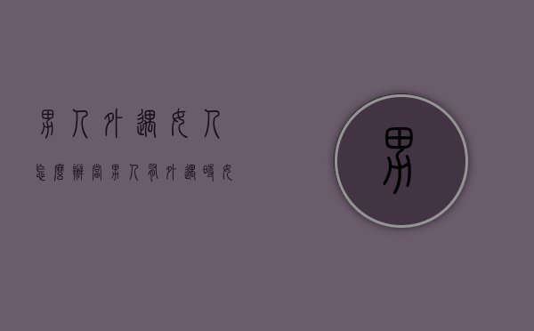 男人外遇女人怎么办（当男人有外遇时女人应该怎么办）