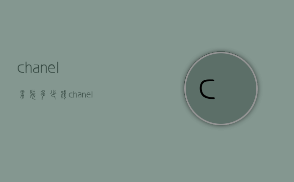 chanel男装多少钱（chanel是什么品牌包多少钱）