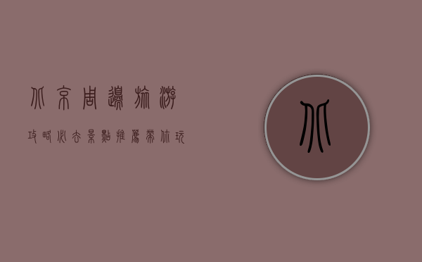 北京周边旅游攻略，必去景点推荐，带你玩转京郊风光