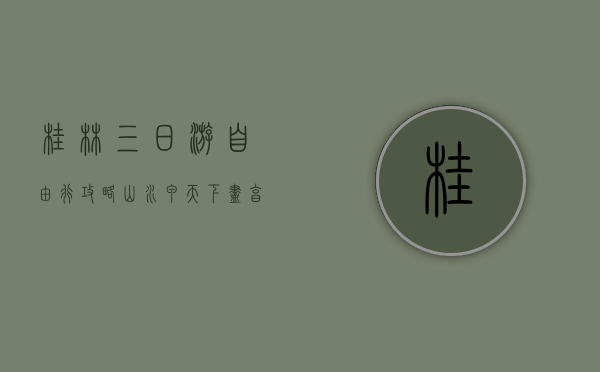 桂林三日游自由行攻略，山水甲天下，尽享诗意之旅