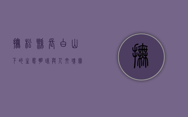 抚松县，长白山下的生态明珠与人文瑰宝