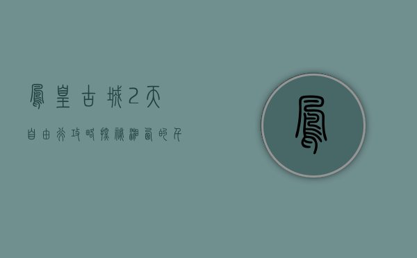 凤凰古城2天自由行攻略，探秘湘西的千年韵味