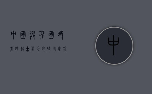 中国与英国时差，跨越东西方的时空之旅