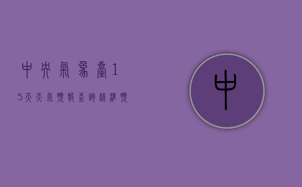 中央气象台15天天气预报查询，精准预测，助力生活与决策