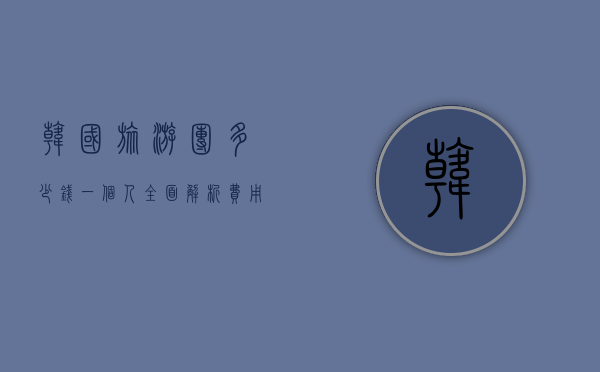 韩国旅游团多少钱一个人？全面解析费用构成与性价比