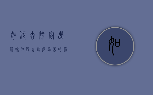 如何去除容器蒜味（如何去除容器里的蒜味）