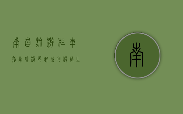 南昌旅游租车指南，畅游英雄城的便捷之选