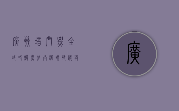 广州塔门票全攻略，购票指南、游玩建议与实用信息