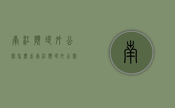 南江滨堤外公园怎么走（南江滨堤外公园怎么走地铁）