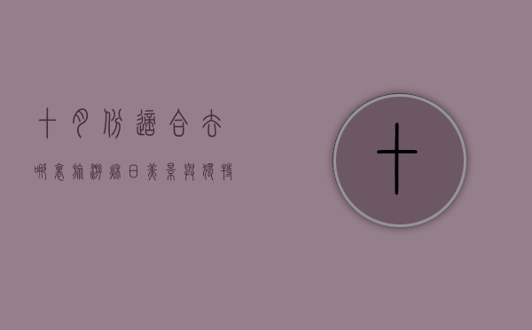 十月份适合去哪里旅游，秋日美景与独特体验的完美结合