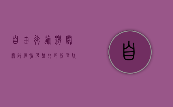 自由行旅游网，开启个性化旅行的新时代