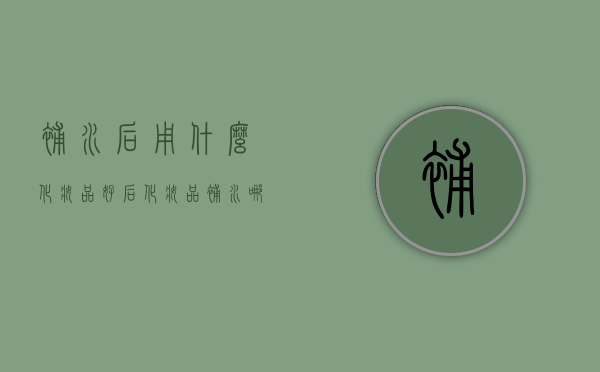 补水后用什么化妆品好（后化妆品补水哪个好）