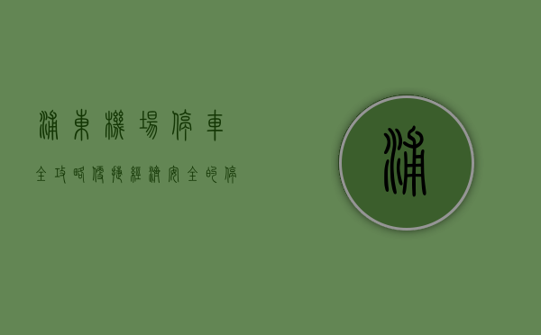 浦东机场停车全攻略，便捷、经济、安全的停车选择