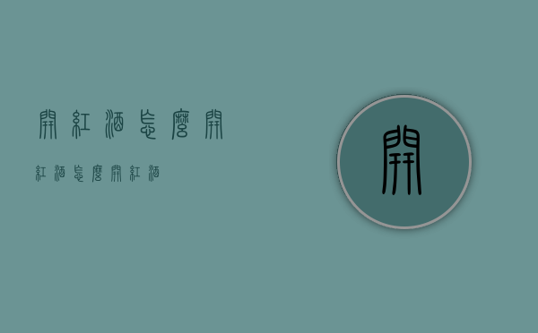 开红酒怎么开红酒（怎么开红酒）
