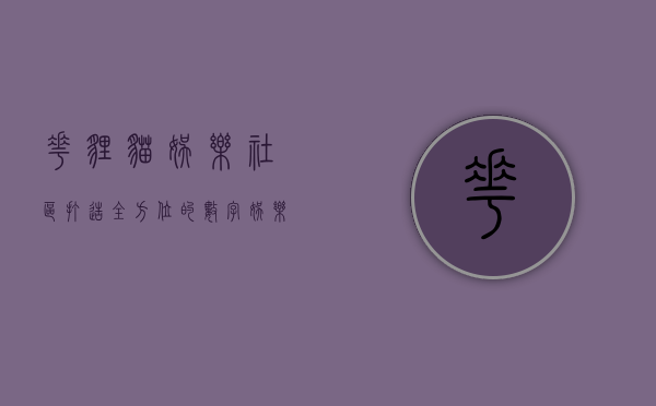 花狸猫娱乐社区，打造全方位的数字娱乐新体验