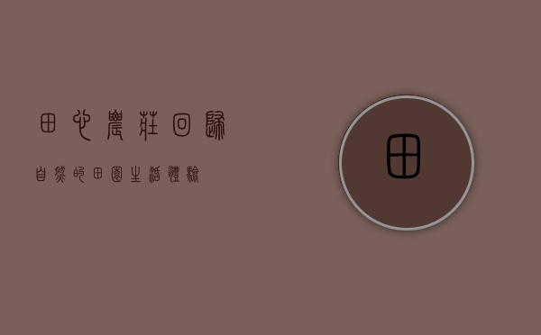田心农庄，回归自然的田园生活体验