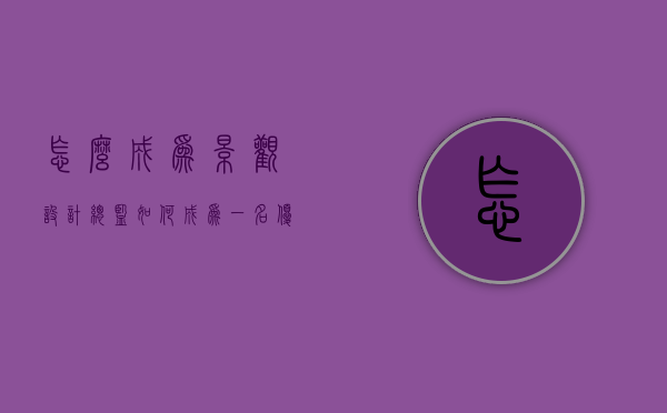 怎么成为景观设计总监（如何成为一名优秀的景观设计师）