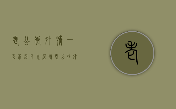老公婚外情一直不回来怎么办（老公在外面不回来怎么办）