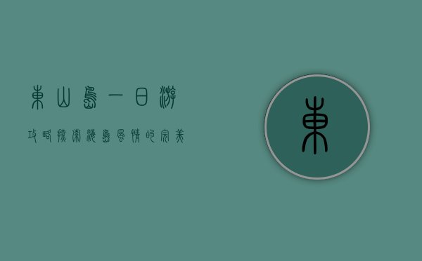 东山岛一日游攻略，探索海岛风情的完美指南